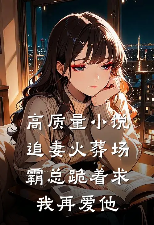 高质量小说追妻火葬场：霸总跪着求我再爱他