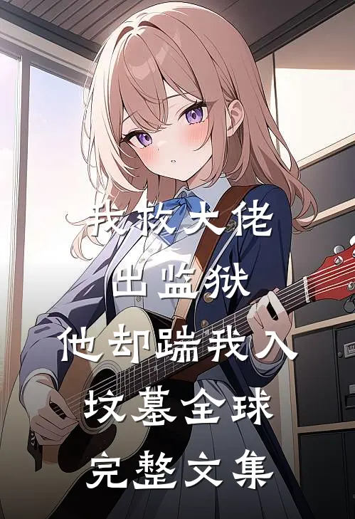 我救大佬出监狱,他却踹我入坟墓全球完整文集