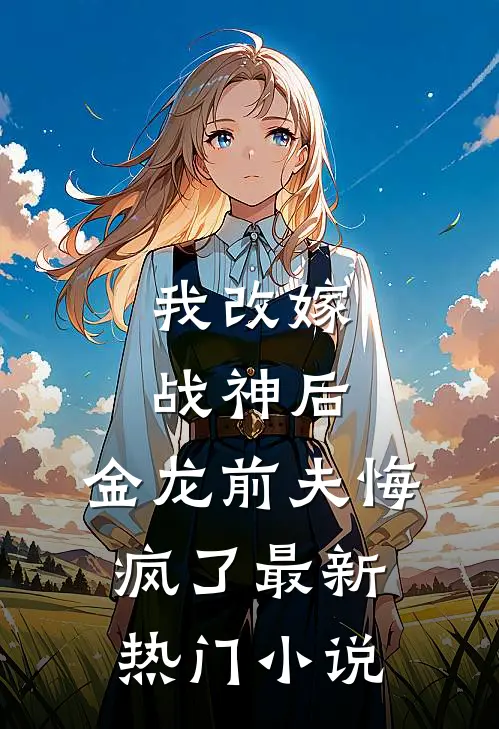 我改嫁战神后,金龙前夫悔疯了最新热门阅读