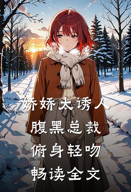 娇娇太诱人，腹黑总裁俯身轻吻畅读全文