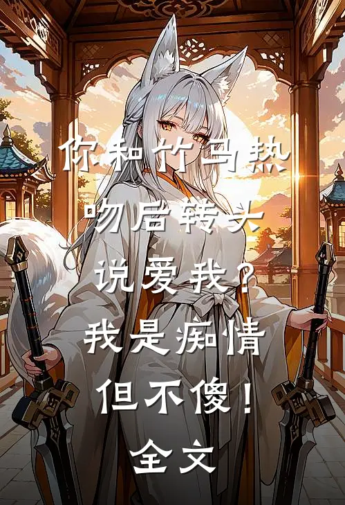 你和竹马热吻后转头说爱我？我是痴情但不傻！全文