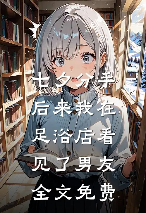 七夕分手，后来我在足浴店看见了男友全文免费