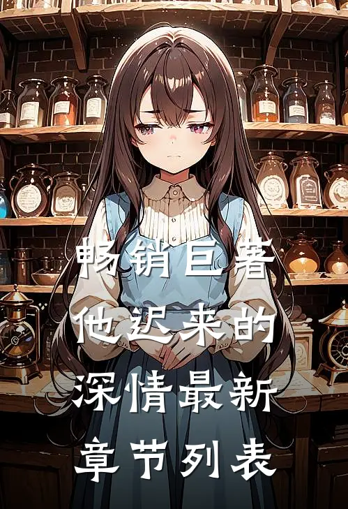 畅销巨著他迟来的深情最新章节列表