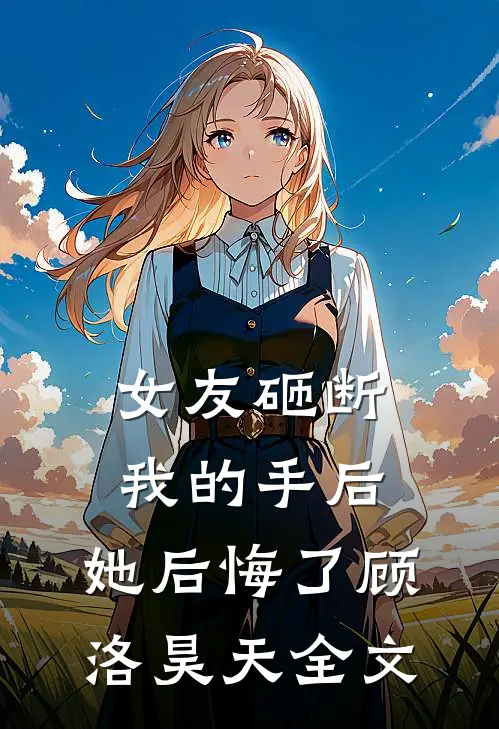 女友砸断我的手后,她后悔了顾洛昊天全文在线阅读