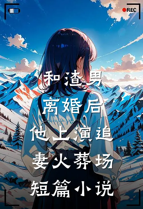 和渣男离婚后,他上演追妻火葬场短篇在线阅读