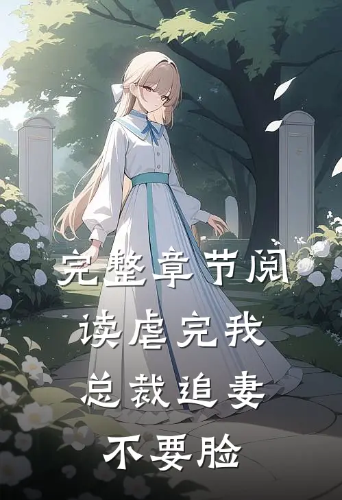 完整章节阅读虐完我，总裁追妻不要脸