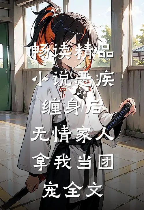 畅读精品小说恶疾缠身后,无情家人拿我当团宠全文