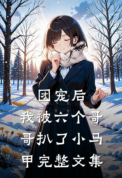 团宠后,我被六个哥哥扒了小马甲完整文集免费阅读