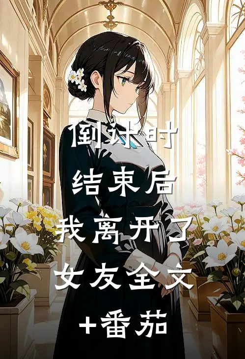 倒计时结束后，我离开了女友全文+番茄