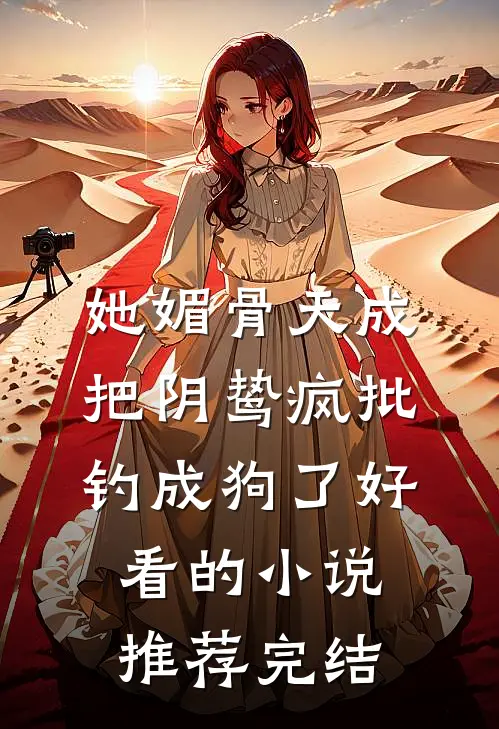她媚骨天成，把阴鸷疯批钓成狗了好看的小说推荐完结