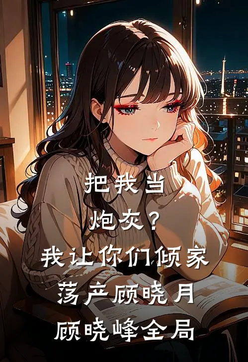 把我当炮灰？我让你们倾家荡产顾晓月顾晓峰全局