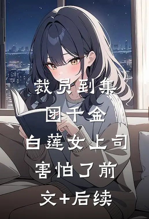 裁员到集团千金，白莲女上司害怕了前文+后续