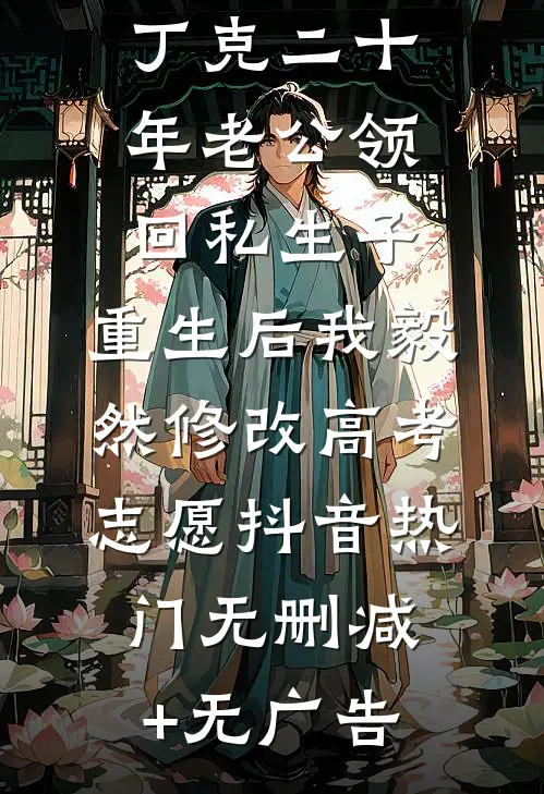 丁克二十年老公领回私生子，重生后我毅然修改高考志愿抖音热门无删减+无广告