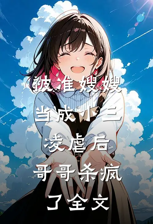 被准嫂嫂当成小三凌虐后,哥哥杀疯了全文