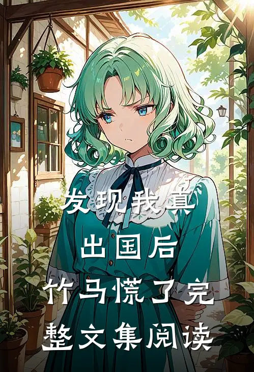 发现我真出国后,竹马慌了完整文集阅读