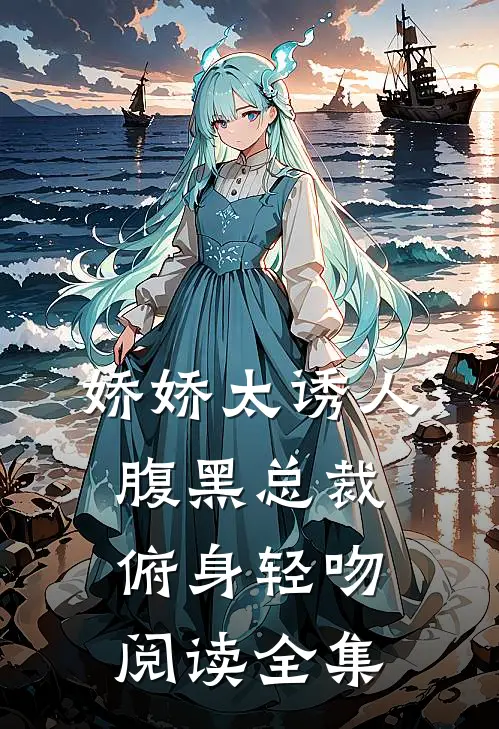 娇娇太诱人，腹黑总裁俯身轻吻阅读全集
