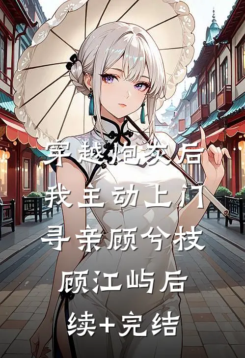 穿越炮灰后，我主动上门寻亲顾兮枝顾江屿后续+完结