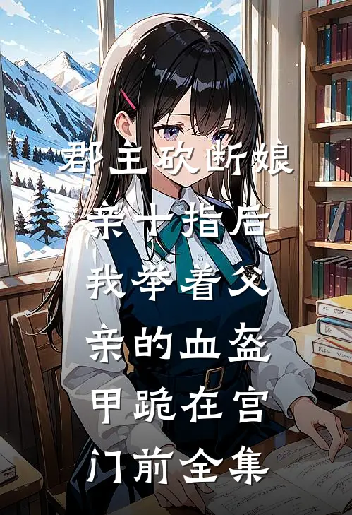郡主砍断娘亲十指后，我举着父亲的血盔甲跪在宫门前 全集