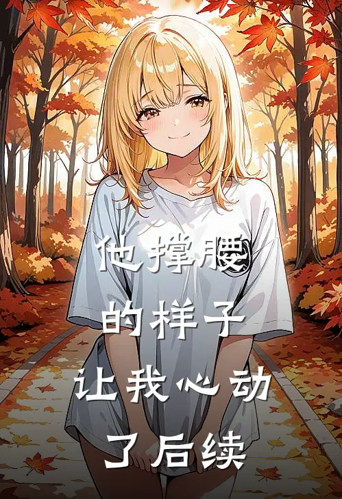 他撑腰的样子,让我心动了后续