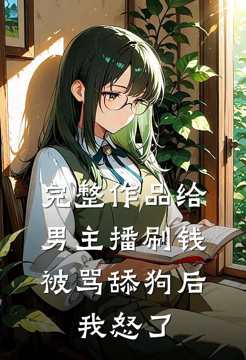 完整作品给男主播刷钱被骂舔狗后，我怒了