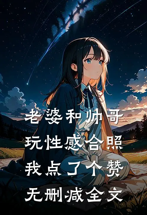 老婆和帅哥玩性感合照,我点了个赞无删减全文在线阅读