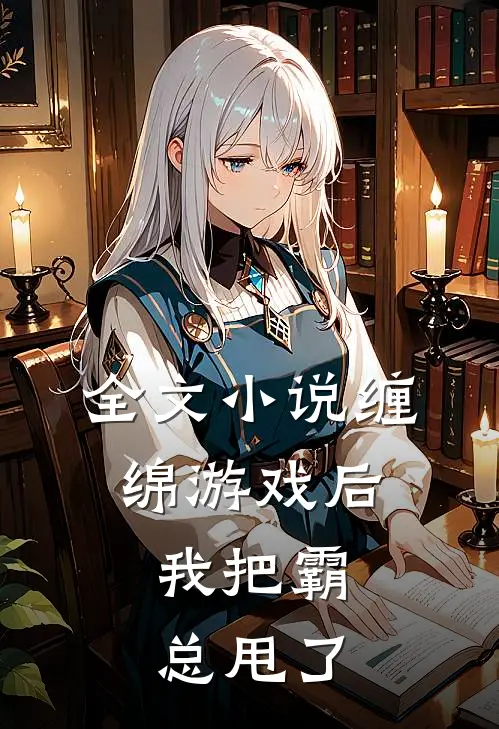 全文缠绵游戏后,我把霸总甩了免费阅读