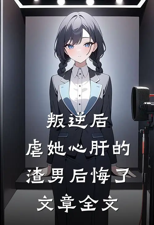 叛逆后,虐她心肝的渣男后悔了文章全文