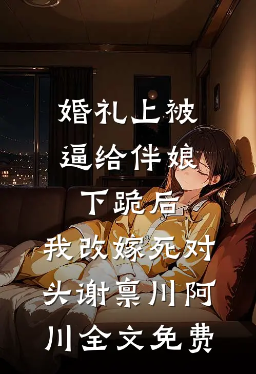 婚礼上被逼给伴娘下跪后，我改嫁死对头谢禀川阿川全文免费