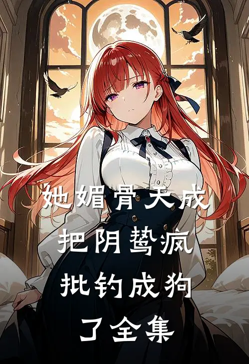 她媚骨天成，把阴鸷疯批钓成狗了全集