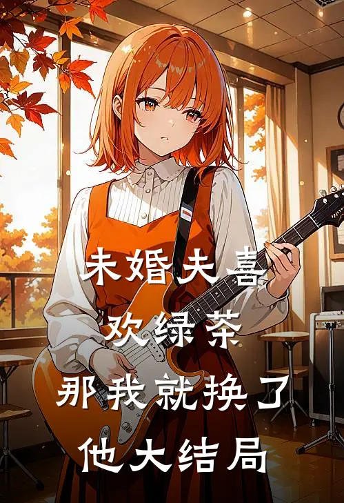 未婚夫喜欢绿茶,那我就换了他大结局