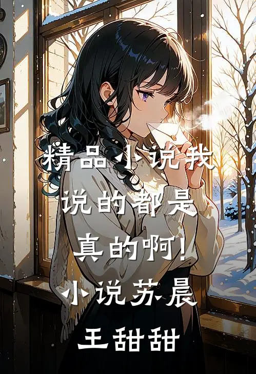 精品小说我说的都是真的啊!小说苏晨王甜甜