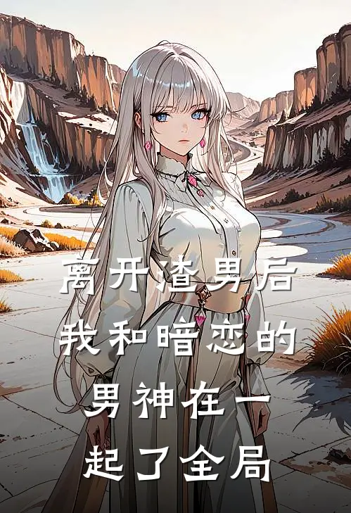 离开渣男后,我和暗恋的男神在一起了全局