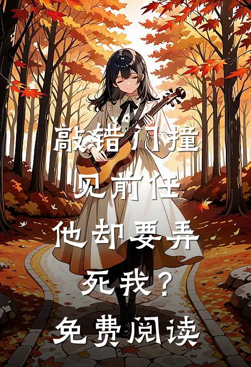 敲错门撞见前任,他却要弄死我?免费阅读全文