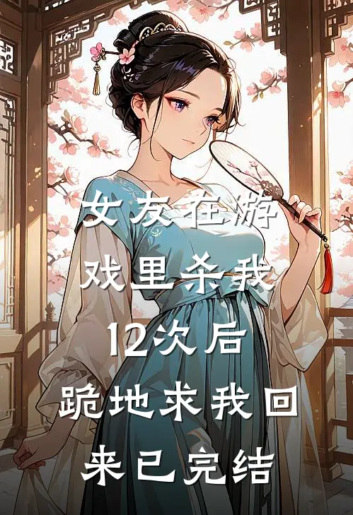 女友在游戏里杀我12次后,跪地求我回来已完结了