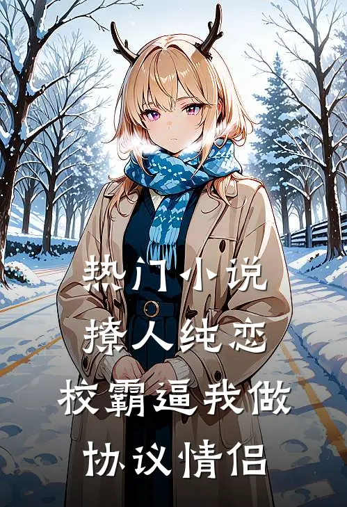 热门小说撩人纯恋：校霸逼我做协议情侣