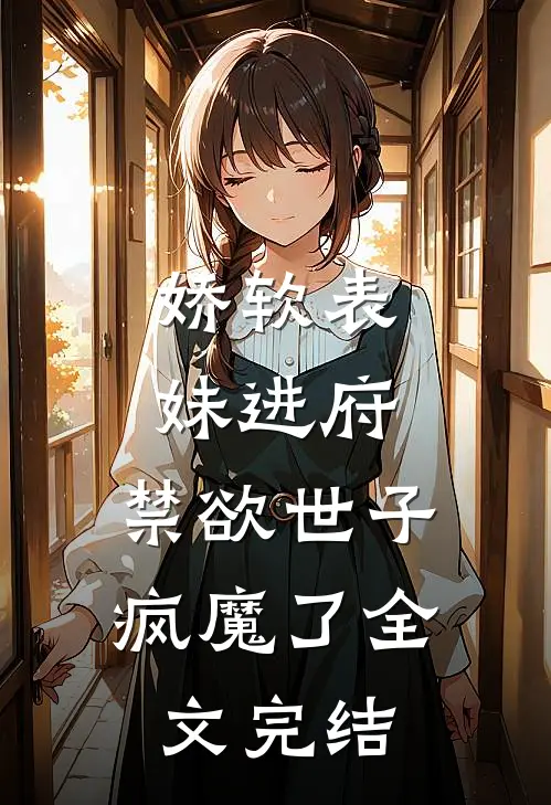娇软表妹进府禁欲世子疯魔了全文完结