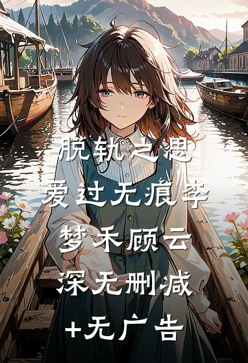 脱轨之思，爱过无痕李梦禾顾云深无删减+无广告