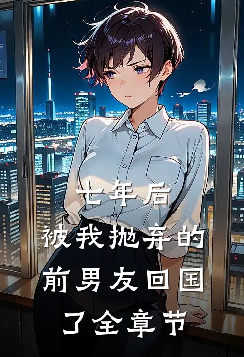 七年后,被我抛弃的前男友回国了全章节