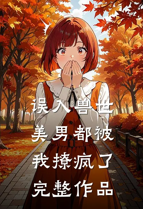 误入兽世美男都被我撩疯了完整作品