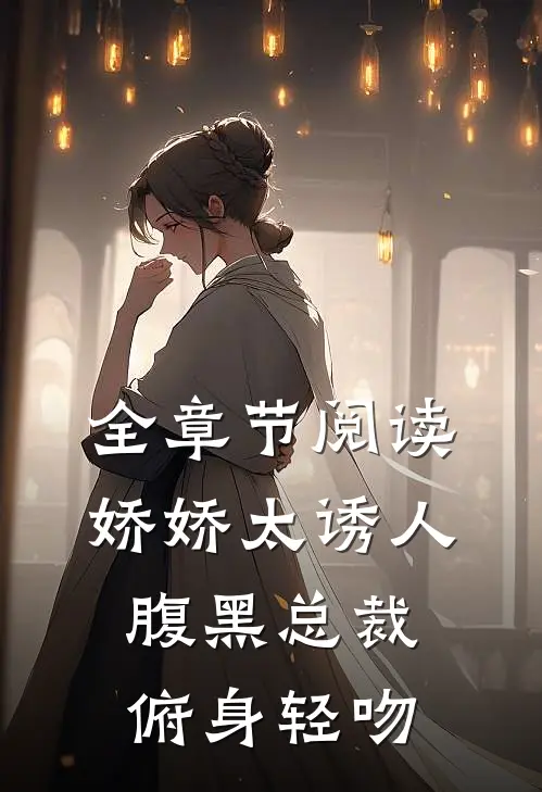 全章节阅读娇娇太诱人，腹黑总裁俯身轻吻