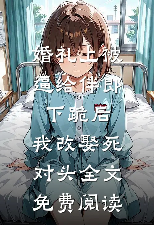 婚礼上被逼给伴郎下跪后，我改娶死对头全文免费阅读
