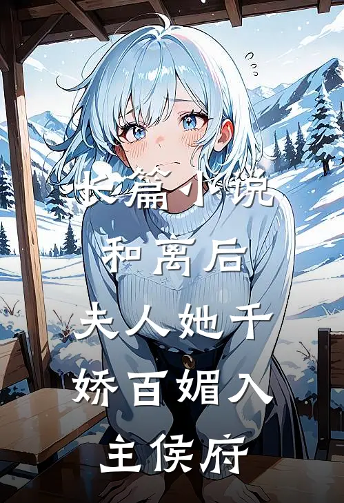 长篇和离后,夫人她千娇百媚入主侯府免费阅读