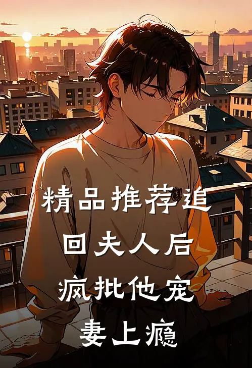 精品推荐追回夫人后，疯批他宠妻上瘾