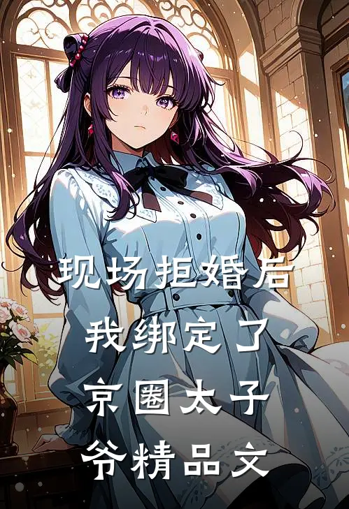 现场拒婚后,我绑定了京圈太子爷精品文
