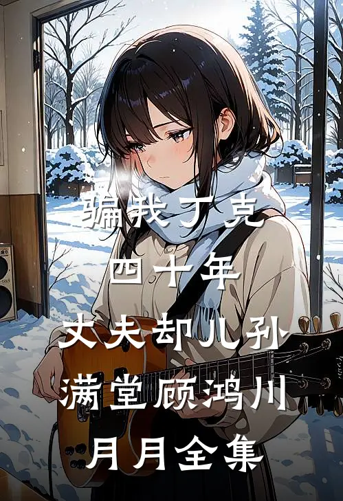 骗我丁克四十年，丈夫却儿孙满堂顾鸿川月月 全集