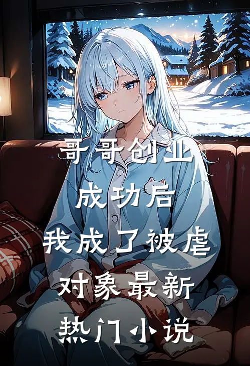 哥哥创业成功后,我成了被虐对象最新热门免费阅读
