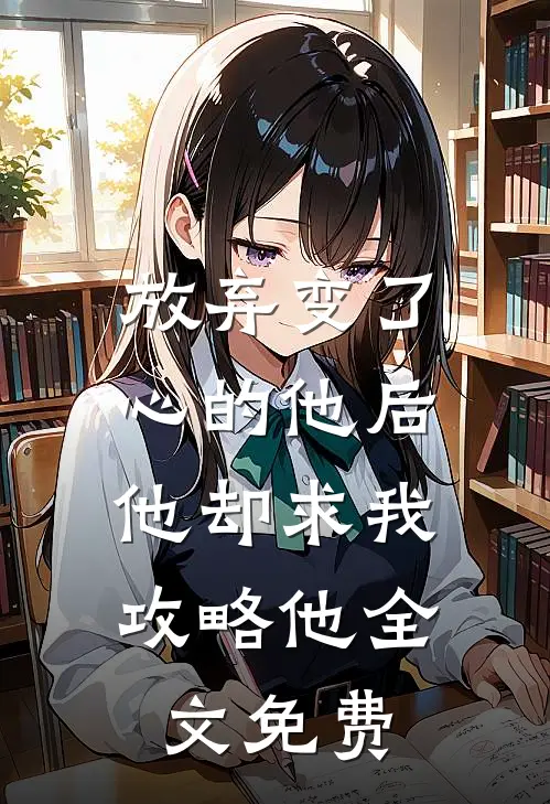 放弃变了心的他后,他却求我攻略他全文免费