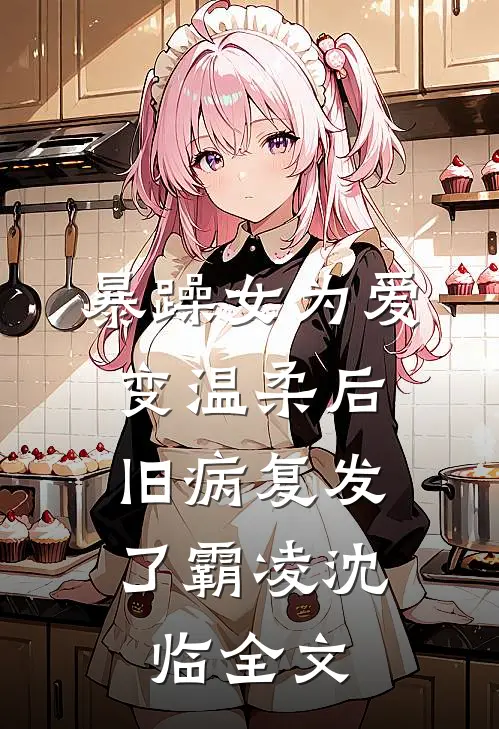 暴躁女为爱变温柔后，旧病复发了霸凌沈临全文