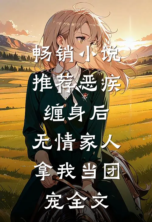 畅销小说推荐恶疾缠身后,无情家人拿我当团宠全文