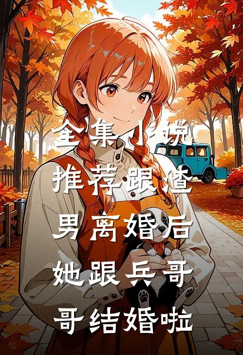 全集推荐跟渣男离婚后,她跟兵哥哥结婚啦免费阅读